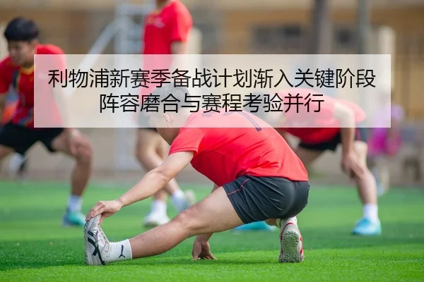 利物浦新赛季备战计划渐入关键阶段 阵容磨合与赛程考验并行